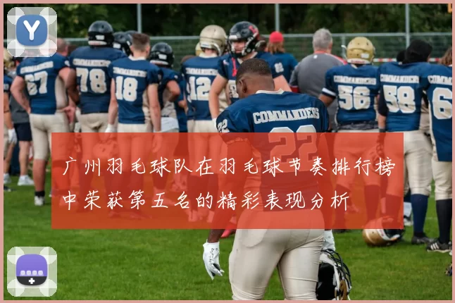 广州羽毛球队在羽毛球节奏排行榜中荣获第五名的精彩表现分析