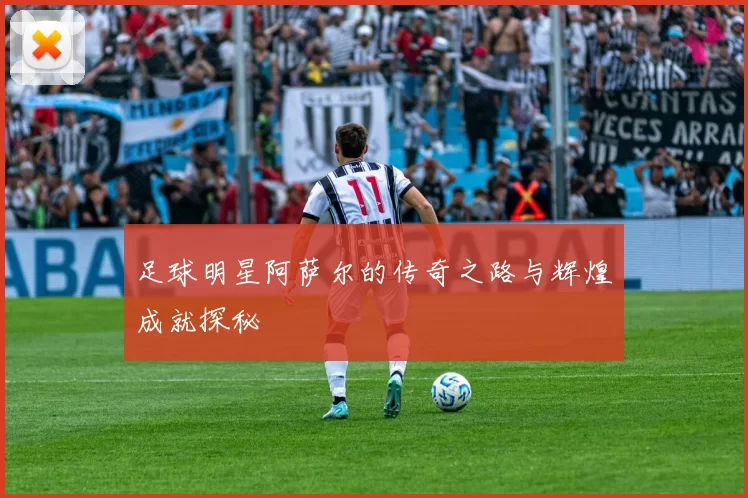 足球明星阿萨尔的传奇之路与辉煌成就探秘