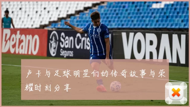 卢卡与足球明星们的传奇故事与荣耀时刻分享