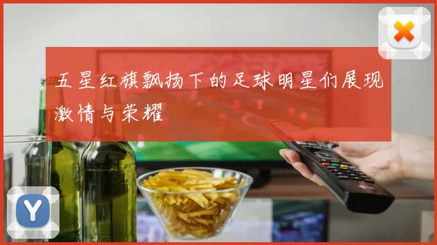 五星红旗飘扬下的足球明星们展现激情与荣耀