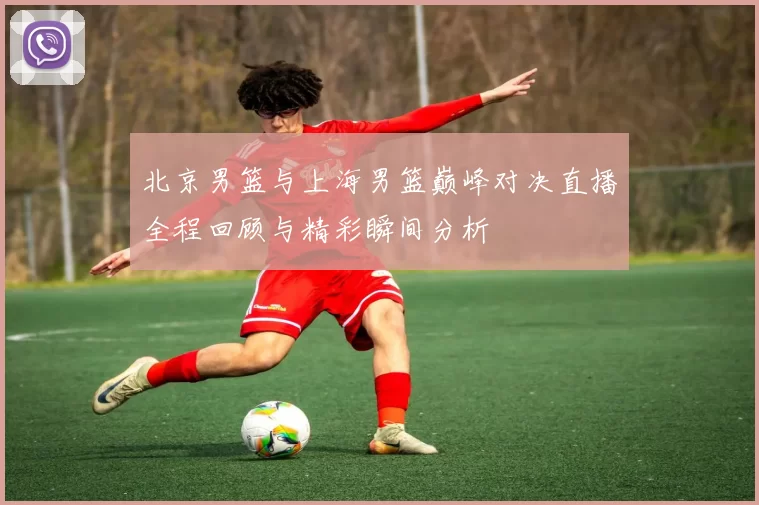 北京男篮与上海男篮巅峰对决直播全程回顾与精彩瞬间分析