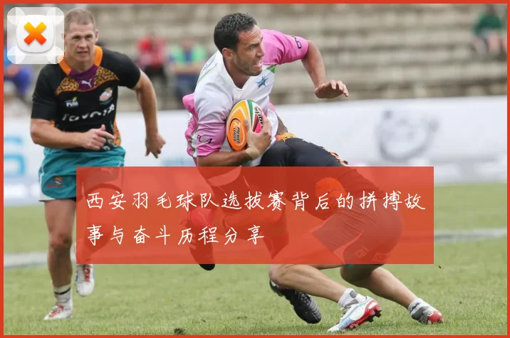 西安羽毛球队选拔赛背后的拼搏故事与奋斗历程分享