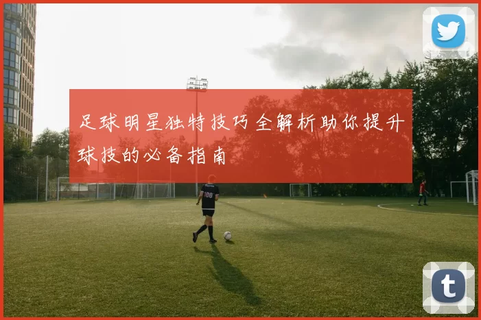 足球明星独特技巧全解析助你提升球技的必备指南
