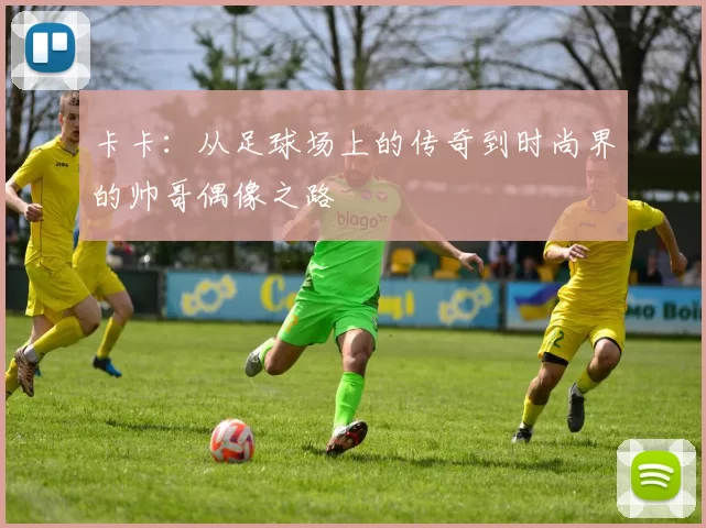 卡卡：从足球场上的传奇到时尚界的帅哥偶像之路