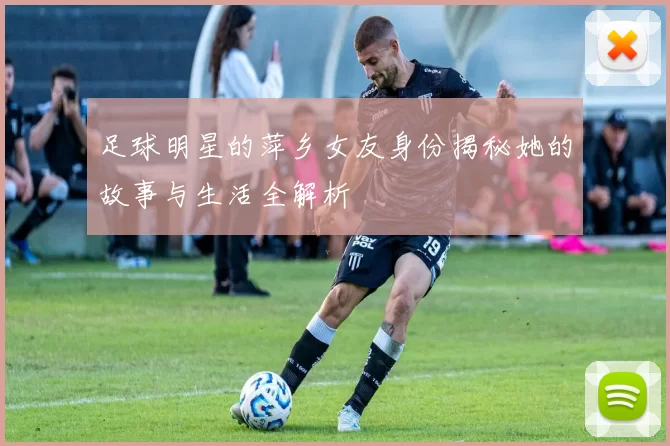 足球明星的萍乡女友身份揭秘她的故事与生活全解析