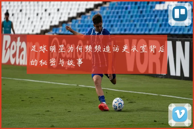 足球明星为何频频造访更衣室背后的秘密与故事