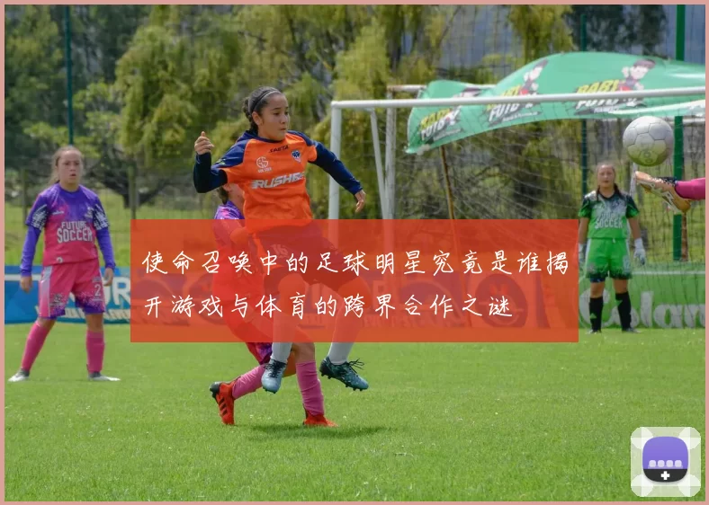 使命召唤中的足球明星究竟是谁揭开游戏与体育的跨界合作之谜