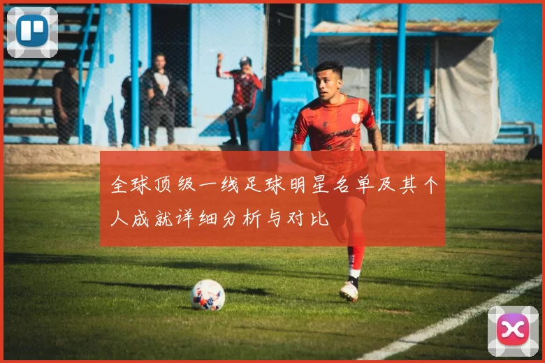 全球顶级一线足球明星名单及其个人成就详细分析与对比