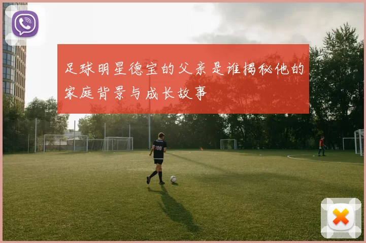 足球明星德宝的父亲是谁揭秘他的家庭背景与成长故事