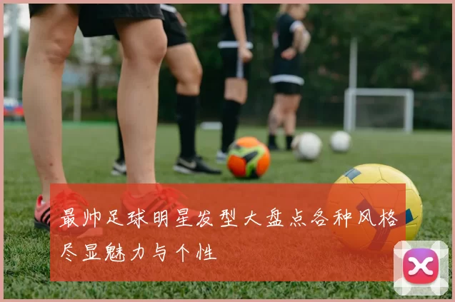 最帅足球明星发型大盘点各种风格尽显魅力与个性