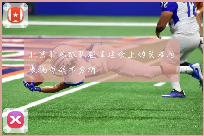 北京羽毛球队在亚运会上的灵活性表现与战术分析