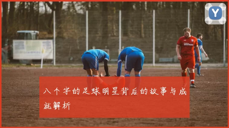 八个字的足球明星背后的故事与成就解析