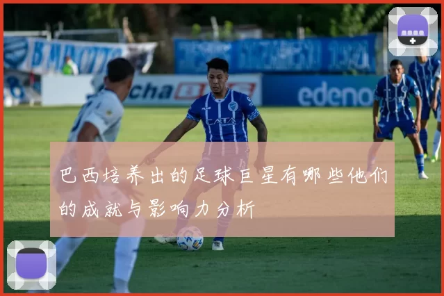 巴西培养出的足球巨星有哪些他们的成就与影响力分析