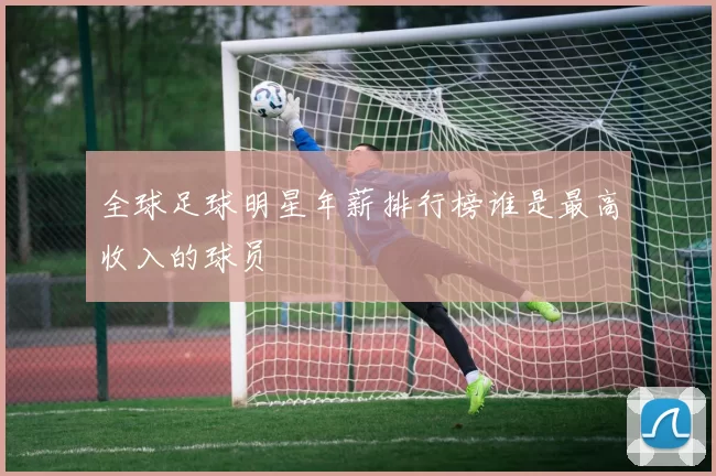 全球足球明星年薪排行榜谁是最高收入的球员