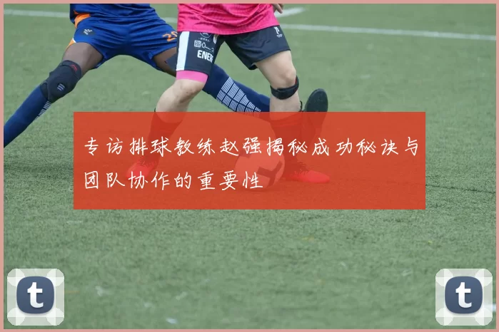 专访排球教练赵强揭秘成功秘诀与团队协作的重要性