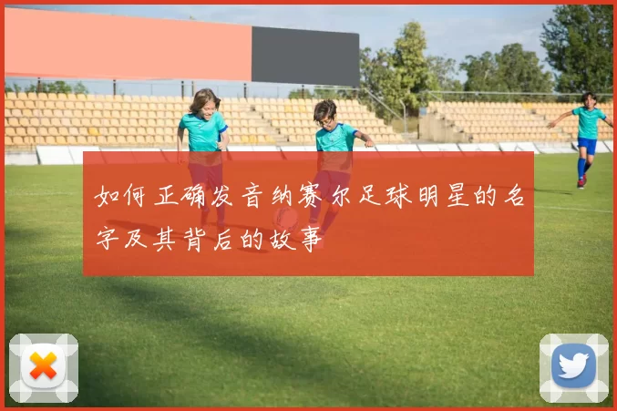 如何正确发音纳赛尔足球明星的名字及其背后的故事