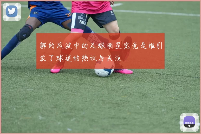 解约风波中的足球明星究竟是谁引发了球迷的热议与关注