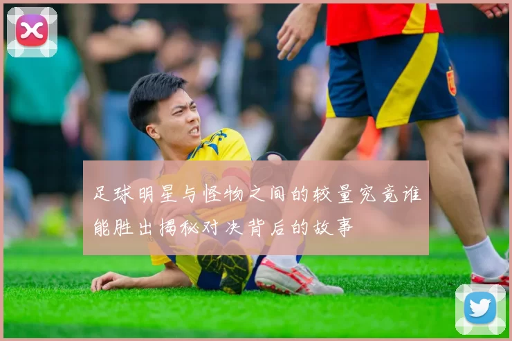 足球明星与怪物之间的较量究竟谁能胜出揭秘对决背后的故事