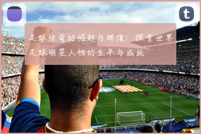 足球传奇的崛起与辉煌：探索世界足球明星人物的生平与成就