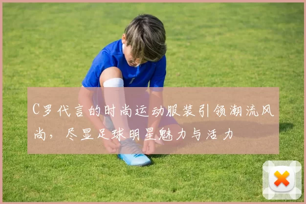 C罗代言的时尚运动服装引领潮流风尚，尽显足球明星魅力与活力
