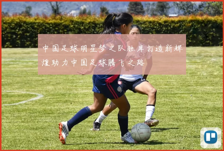 中国足球明星梦之队独库打造新辉煌助力中国足球腾飞之路
