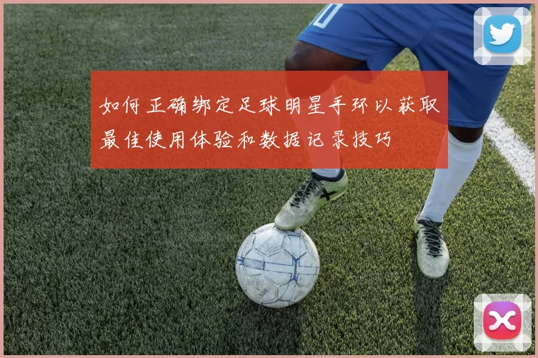 如何正确绑定足球明星手环以获取最佳使用体验和数据记录技巧