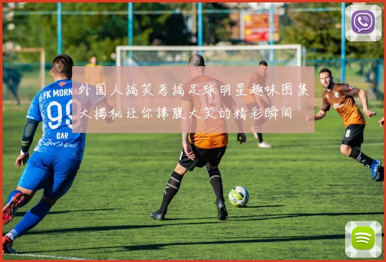 外国人搞笑恶搞足球明星趣味图集大揭秘让你捧腹大笑的精彩瞬间
