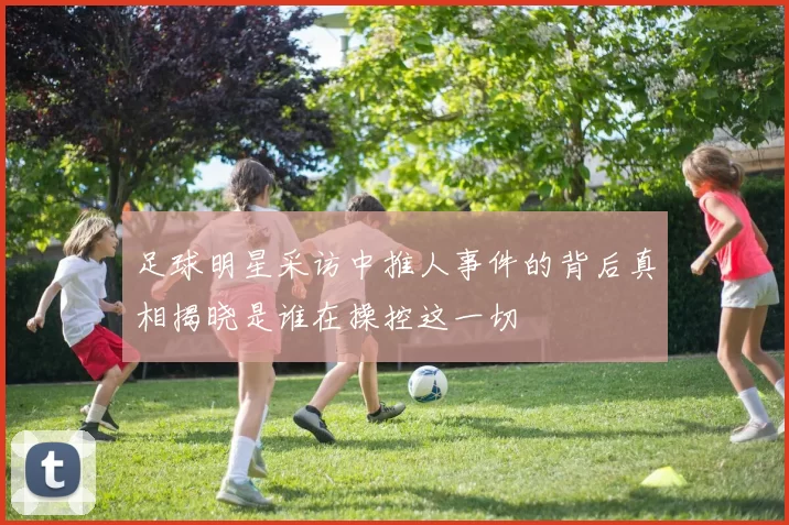 足球明星采访中推人事件的背后真相揭晓是谁在操控这一切