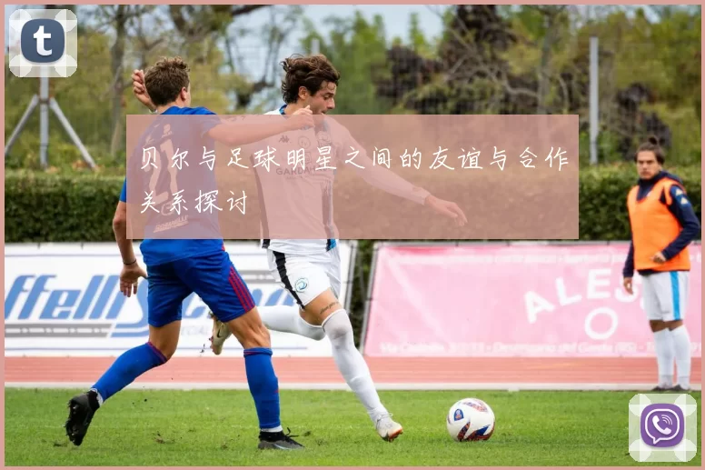 贝尔与足球明星之间的友谊与合作关系探讨