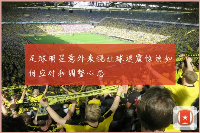 足球明星意外表现让球迷震惊该如何应对和调整心态