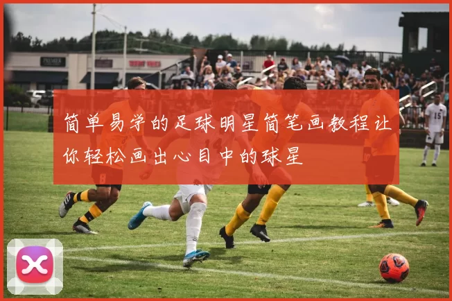 简单易学的足球明星简笔画教程让你轻松画出心目中的球星