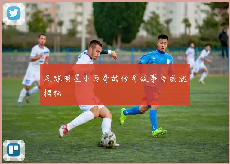 足球明星小马哥的传奇故事与成就揭秘