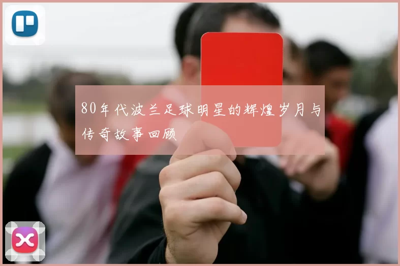 80年代波兰足球明星的辉煌岁月与传奇故事回顾