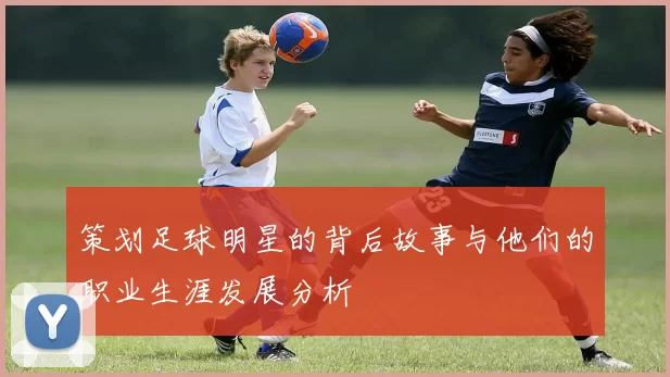 策划足球明星的背后故事与他们的职业生涯发展分析
