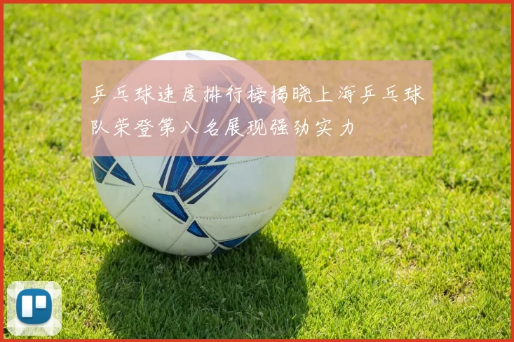 乒乓球速度排行榜揭晓上海乒乓球队荣登第八名展现强劲实力