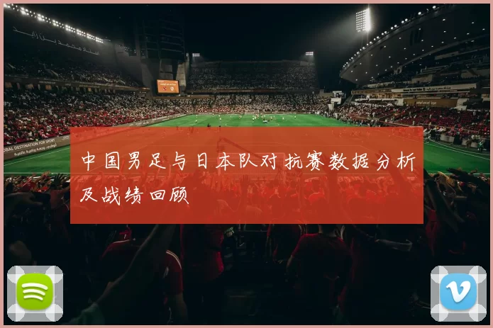 中国男足与日本队对抗赛数据分析及战绩回顾