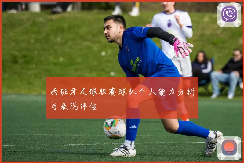 西班牙足球联赛球队个人能力分析与表现评估