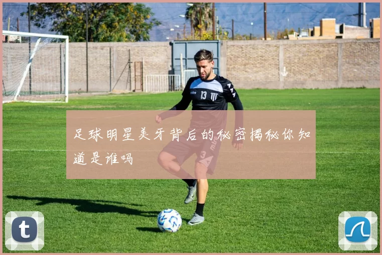 足球明星美牙背后的秘密揭秘你知道是谁吗