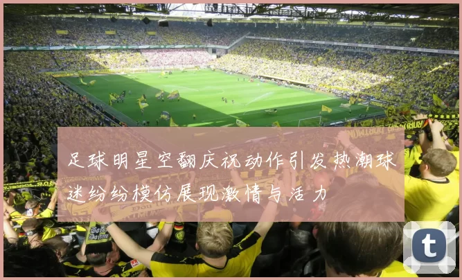 足球明星空翻庆祝动作引发热潮球迷纷纷模仿展现激情与活力