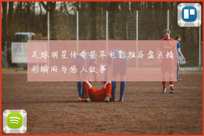 足球明星传奇荟萃电影推荐盘点精彩瞬间与感人故事