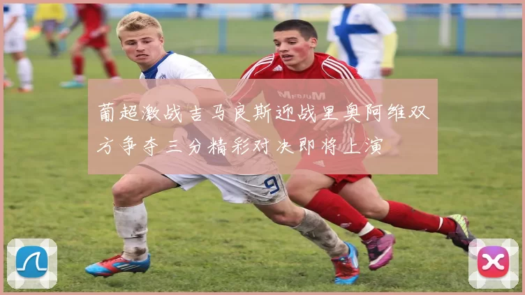 葡超激战吉马良斯迎战里奥阿维双方争夺三分精彩对决即将上演