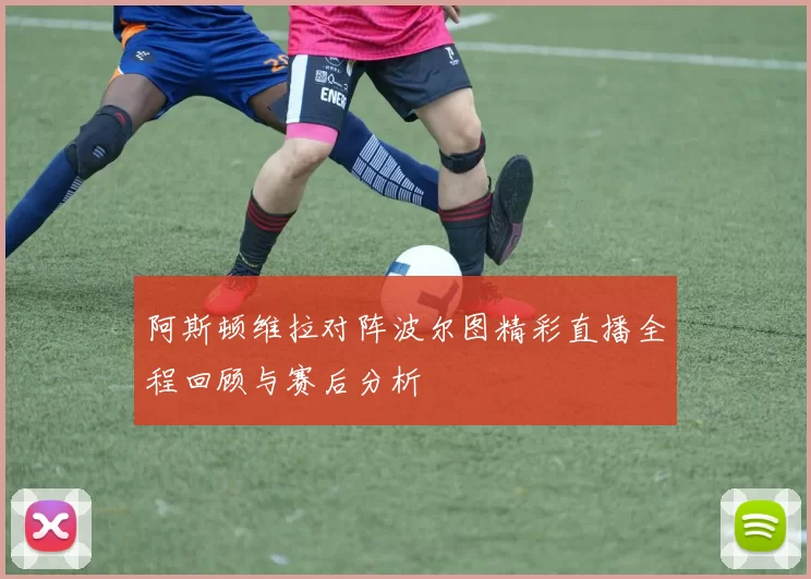 阿斯顿维拉对阵波尔图精彩直播全程回顾与赛后分析