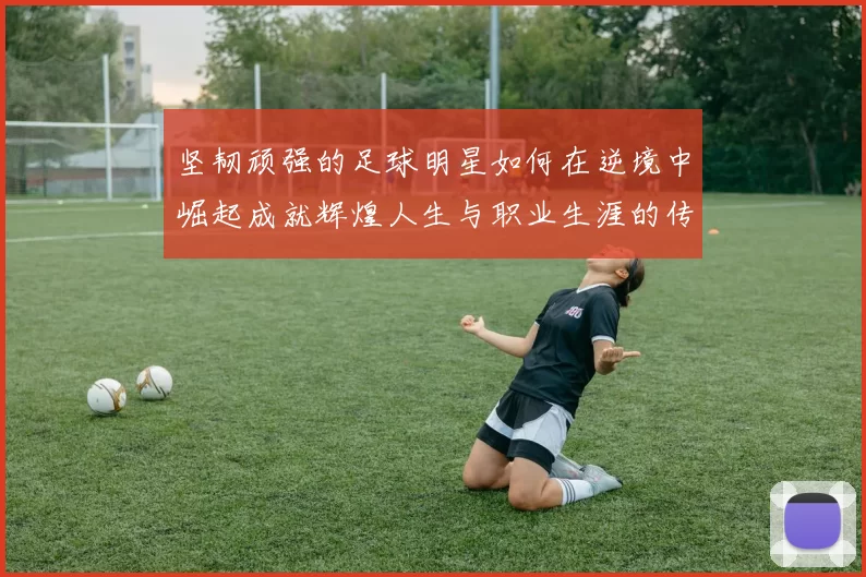 坚韧顽强的足球明星如何在逆境中崛起成就辉煌人生与职业生涯的传奇故事