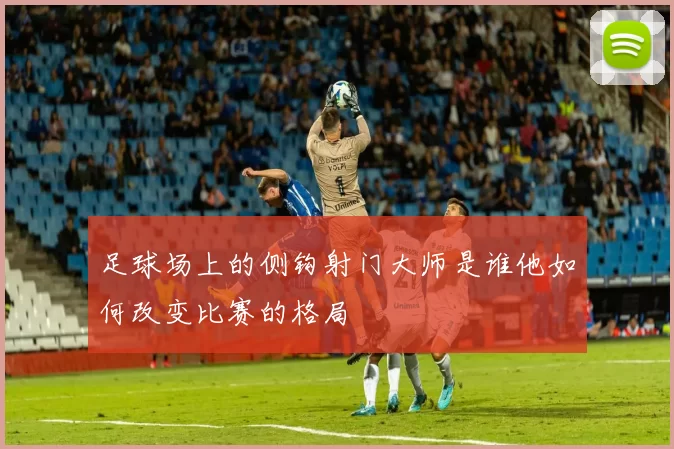 足球场上的侧钩射门大师是谁他如何改变比赛的格局
