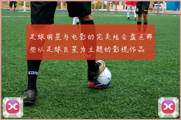 足球明星与电影的完美结合盘点那些以足球巨星为主题的影视作品