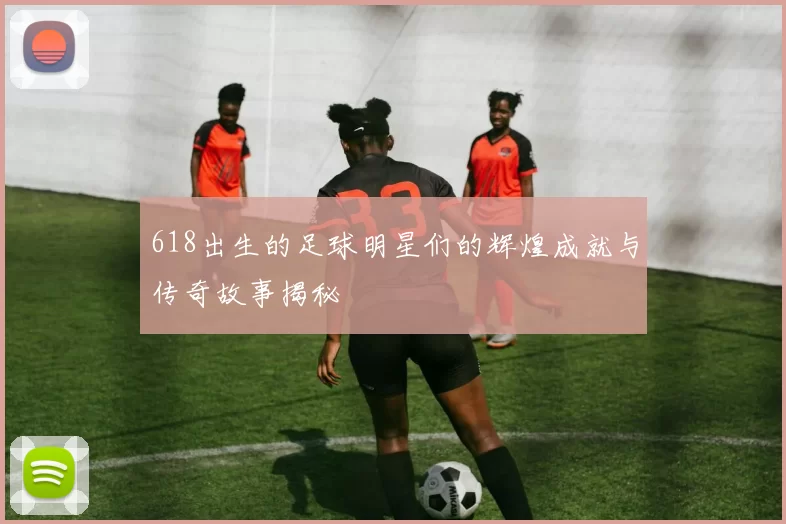 618出生的足球明星们的辉煌成就与传奇故事揭秘