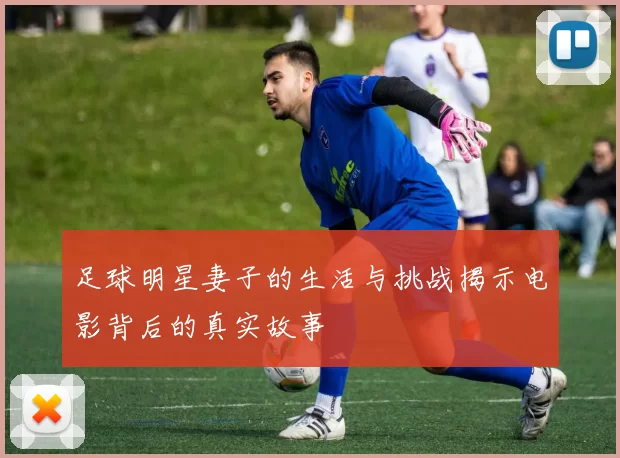 足球明星妻子的生活与挑战揭示电影背后的真实故事