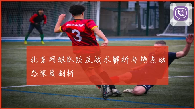 北京网球队防反战术解析与热点动态深度剖析