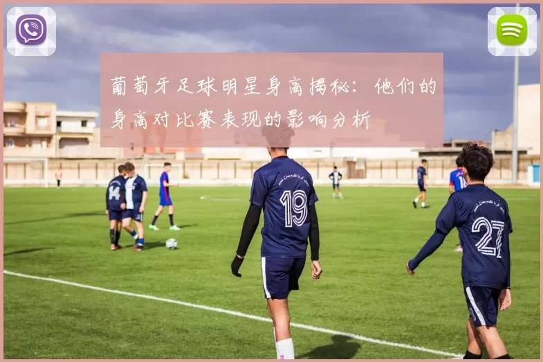 葡萄牙足球明星身高揭秘：他们的身高对比赛表现的影响分析