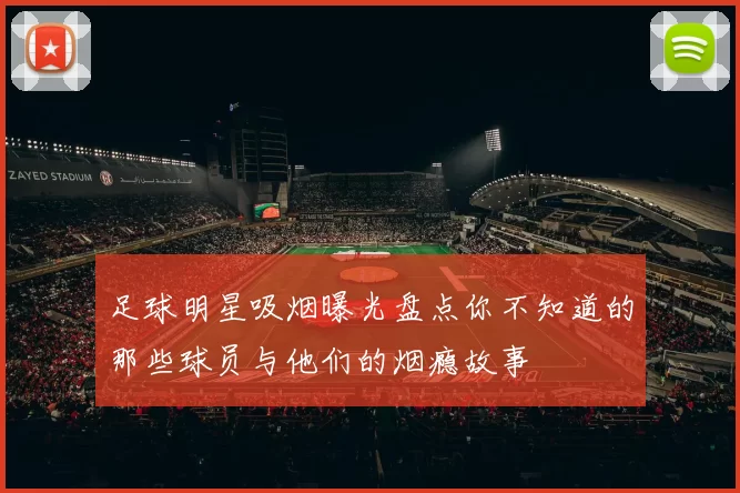 足球明星吸烟曝光盘点你不知道的那些球员与他们的烟瘾故事
